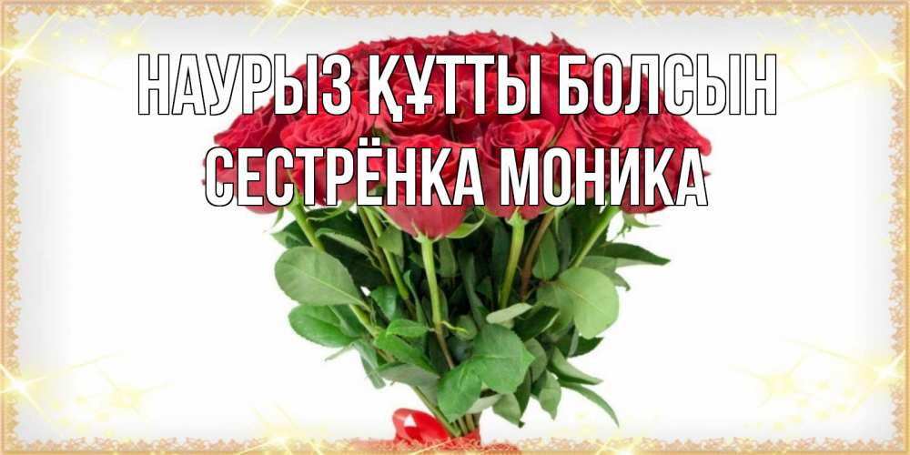 Открытка на каждый день с именем, Сестрёнка-Моника Наурыз құтты болсын самый огромный букет для милых дам Прикольная открытка с пожеланием онлайн скачать бесплатно 