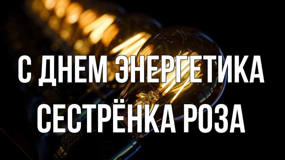 Открытка на каждый день с именем, Сестрёнка-Роза С днем энергетика лампочка Прикольная открытка с пожеланием онлайн скачать бесплатно 