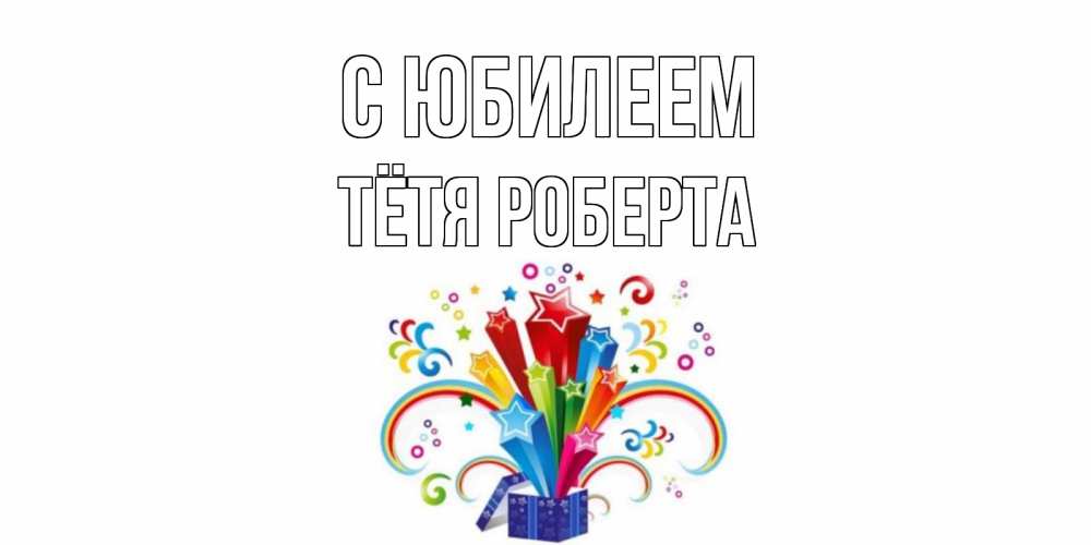 Открытка на каждый день с именем, Тётя-Роберта С юбилеем Коробка,радуга,звезды Прикольная открытка с пожеланием онлайн скачать бесплатно 