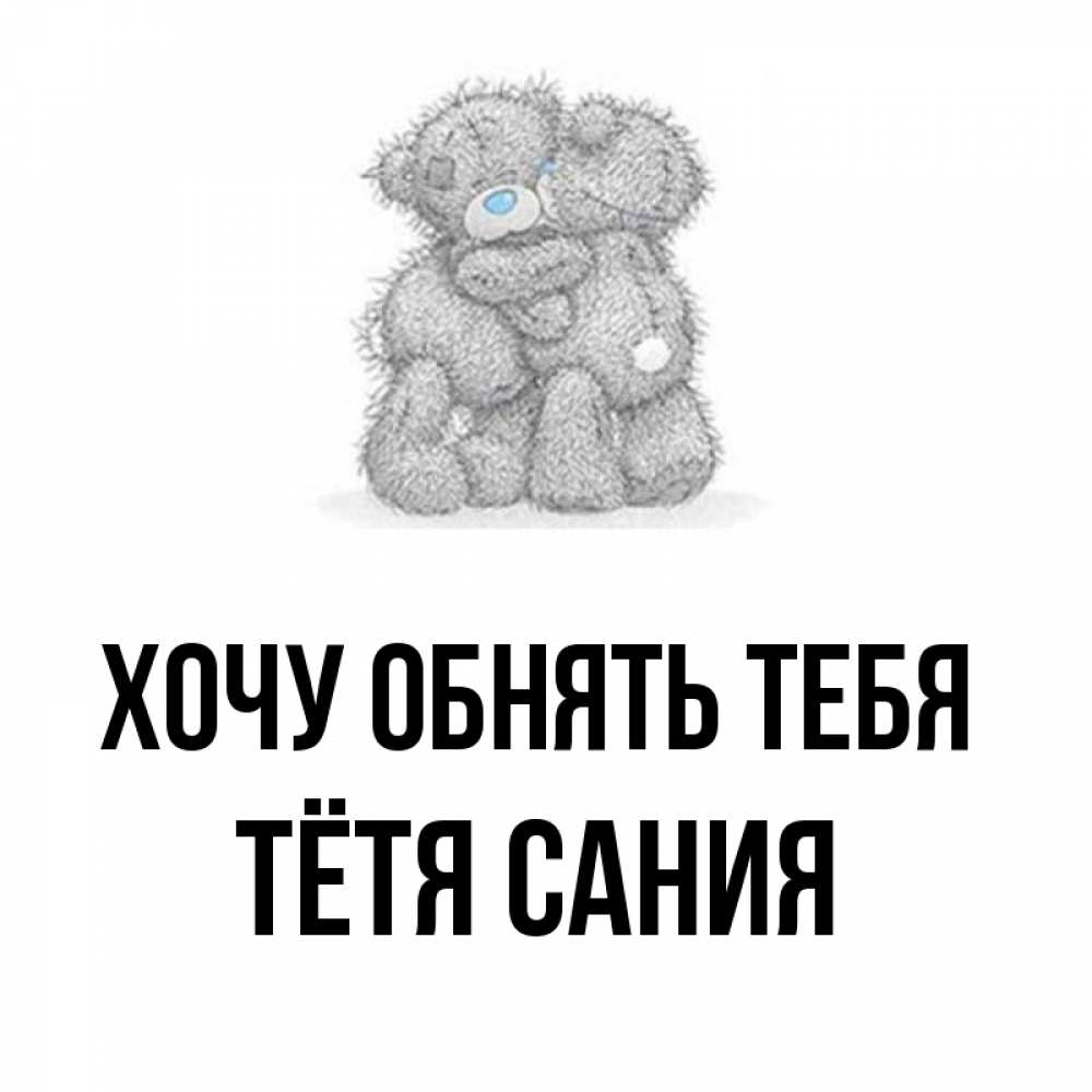 Открытка на каждый день с именем, Тётя-Сания Хочу обнять тебя два теддика Прикольная открытка с пожеланием онлайн скачать бесплатно 