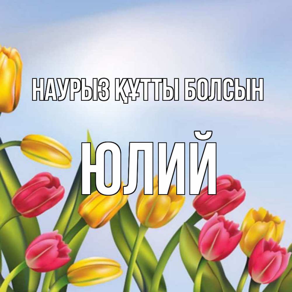 Открытка на каждый день с именем, Юлий Наурыз құтты болсын наурыз Прикольная открытка с пожеланием онлайн скачать бесплатно 
