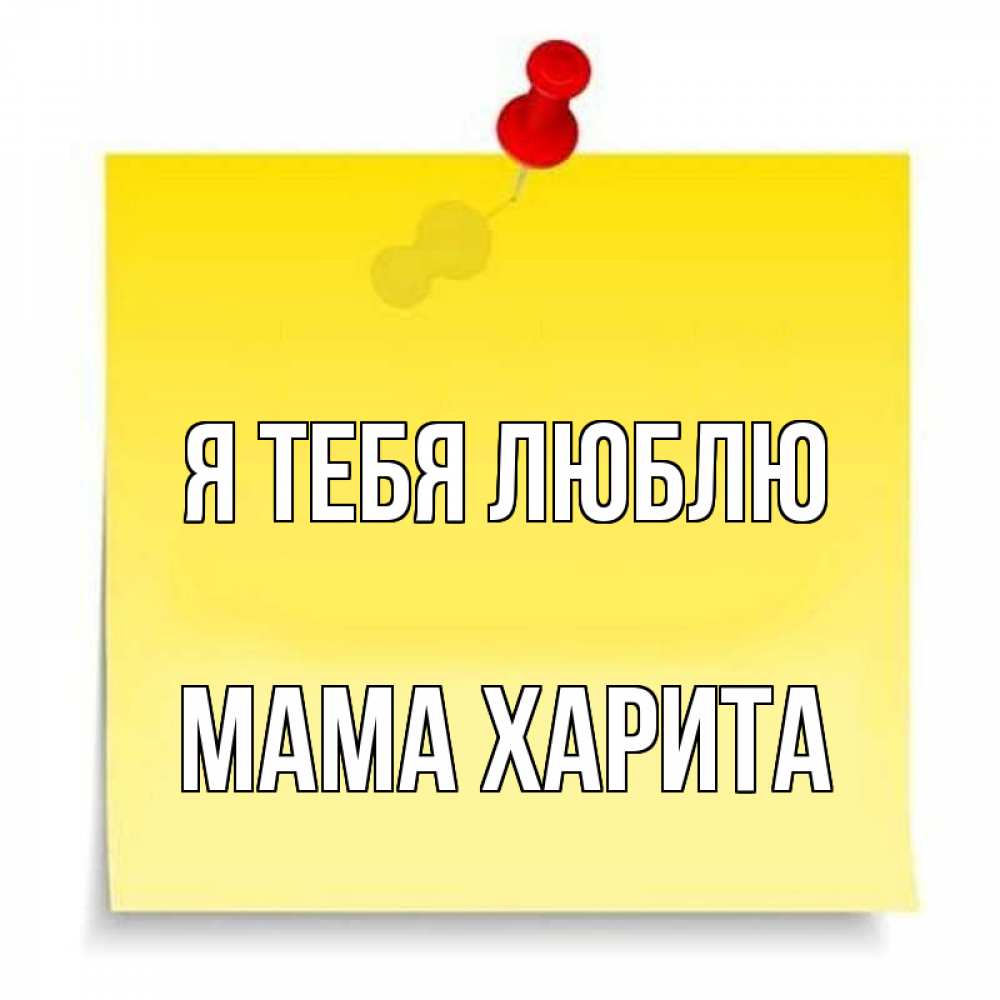 Открытка на каждый день с именем, Мама-Харита Я тебя люблю ноте Прикольная открытка с пожеланием онлайн скачать бесплатно 