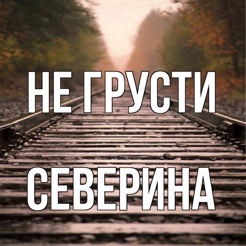 Открытка на каждый день с именем, Северина Не грусти лес и железная дорога Прикольная открытка с пожеланием онлайн скачать бесплатно 