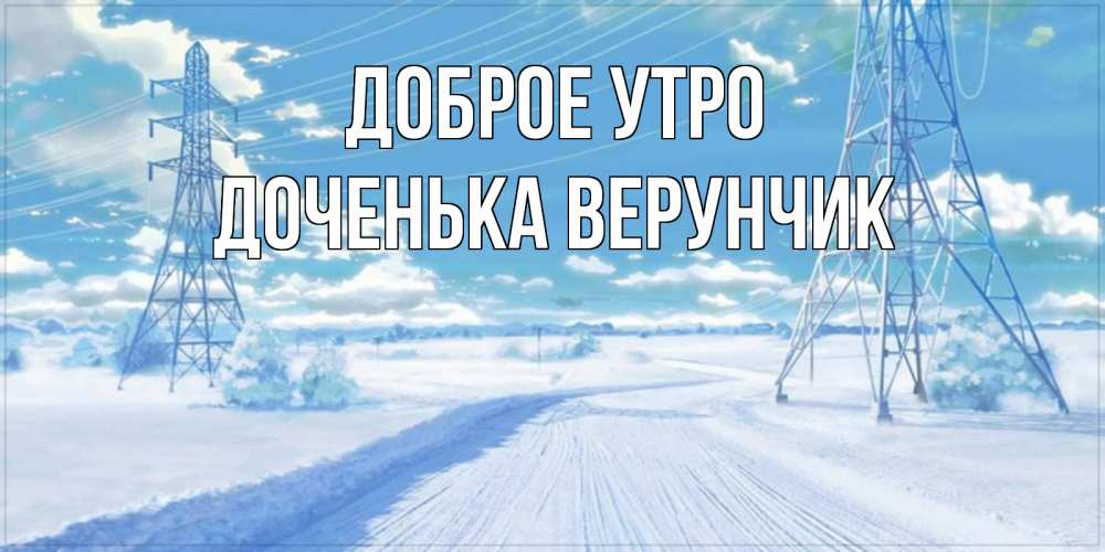 Открытка на каждый день с именем, Доченька-Верунчик Доброе утро зимняя открытка Прикольная открытка с пожеланием онлайн скачать бесплатно 