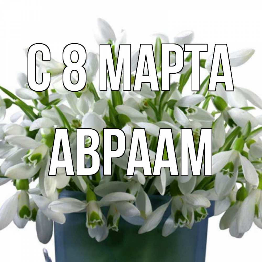 Открытка на каждый день с именем, Авраам С 8 МАРТА цветы к международному женскому дню Прикольная открытка с пожеланием онлайн скачать бесплатно 