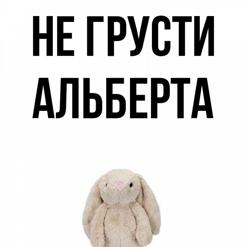 Открытка на каждый день с именем, Альберта Не грусти детская игрушка зайчика Прикольная открытка с пожеланием онлайн скачать бесплатно 