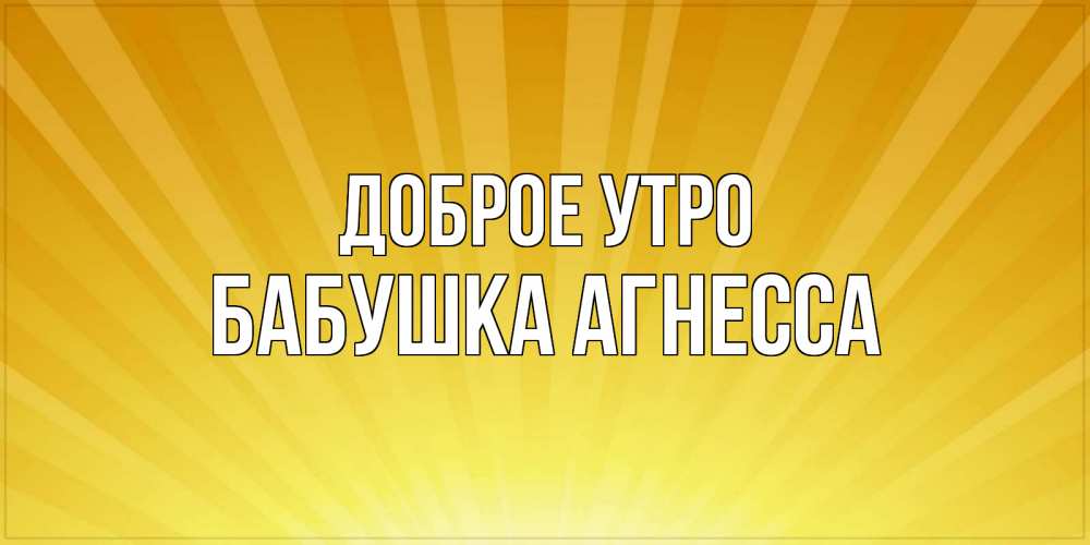 Открытка на каждый день с именем, Бабушка-Агнесса Доброе утро пожелания доброго утра Прикольная открытка с пожеланием онлайн скачать бесплатно 