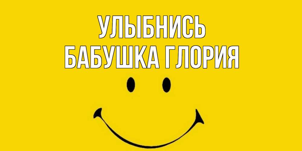 Открытка на каждый день с именем, Бабушка-Глория Улыбнись радость и улыбка Прикольная открытка с пожеланием онлайн скачать бесплатно 