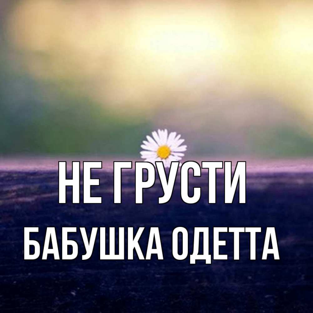 Открытка на каждый день с именем, Бабушка-Одетта Не грусти красота Прикольная открытка с пожеланием онлайн скачать бесплатно 