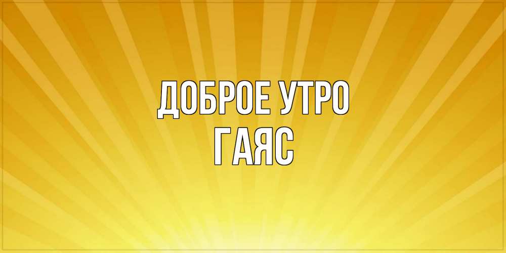 Открытка на каждый день с именем, Гаяс Доброе утро пожелания доброго утра Прикольная открытка с пожеланием онлайн скачать бесплатно 