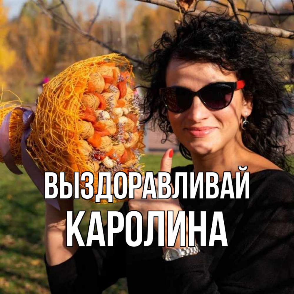 Открытка на каждый день с именем, Каролина Выздоравливай что то там у нее в букете Прикольная открытка с пожеланием онлайн скачать бесплатно 