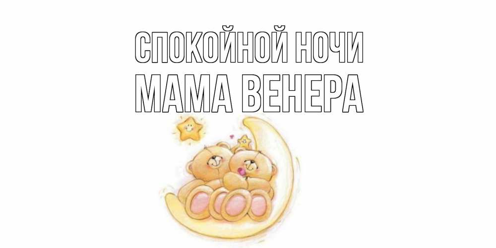 Открытка на каждый день с именем, Мама-Венера Спокойной ночи мишки, месяц Прикольная открытка с пожеланием онлайн скачать бесплатно 