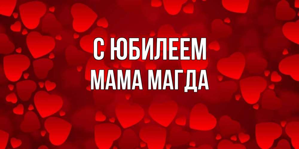Открытка на каждый день с именем, Мама-Магда С юбилеем прекрасные сердечки на открытке с красным фоном Прикольная открытка с пожеланием онлайн скачать бесплатно 