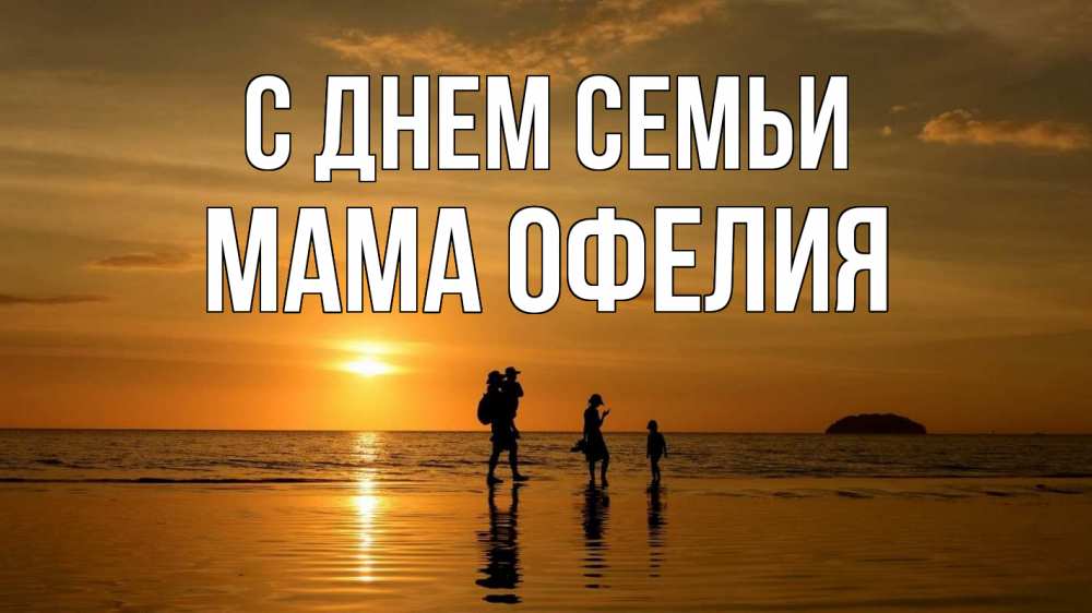Открытка на каждый день с именем, Мама-Офелия С днем семьи с днем семьи Прикольная открытка с пожеланием онлайн скачать бесплатно 
