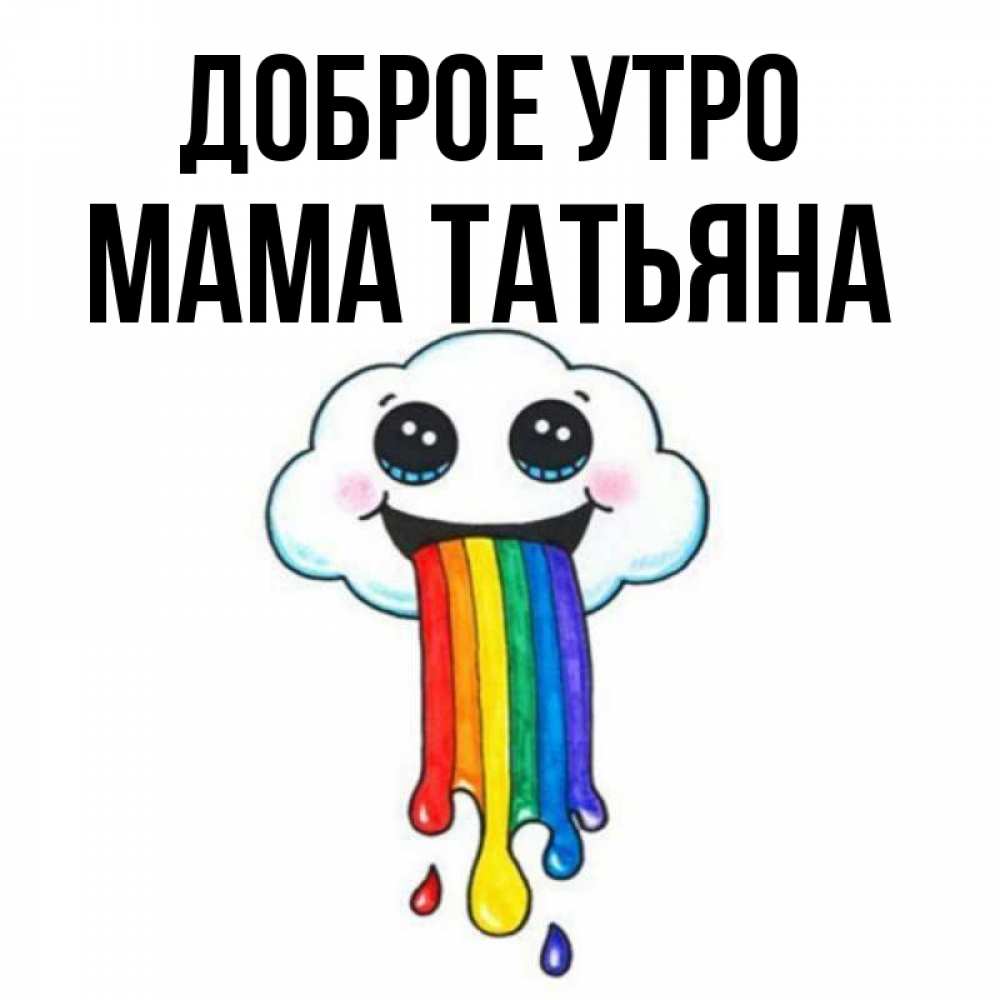 Открытка на каждый день с именем, Мама-Татьяна Доброе утро утречко Прикольная открытка с пожеланием онлайн скачать бесплатно 