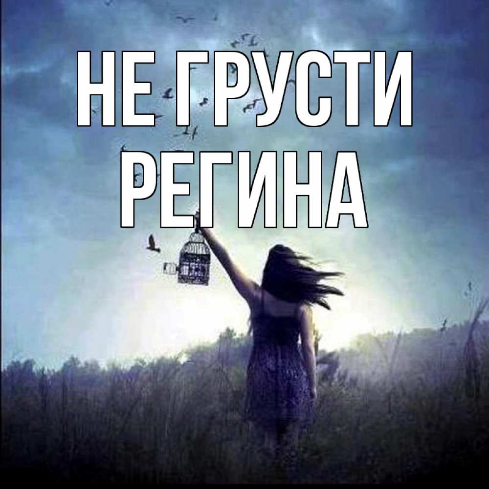 Открытка на каждый день с именем, Регина Не грусти на волю Прикольная открытка с пожеланием онлайн скачать бесплатно 