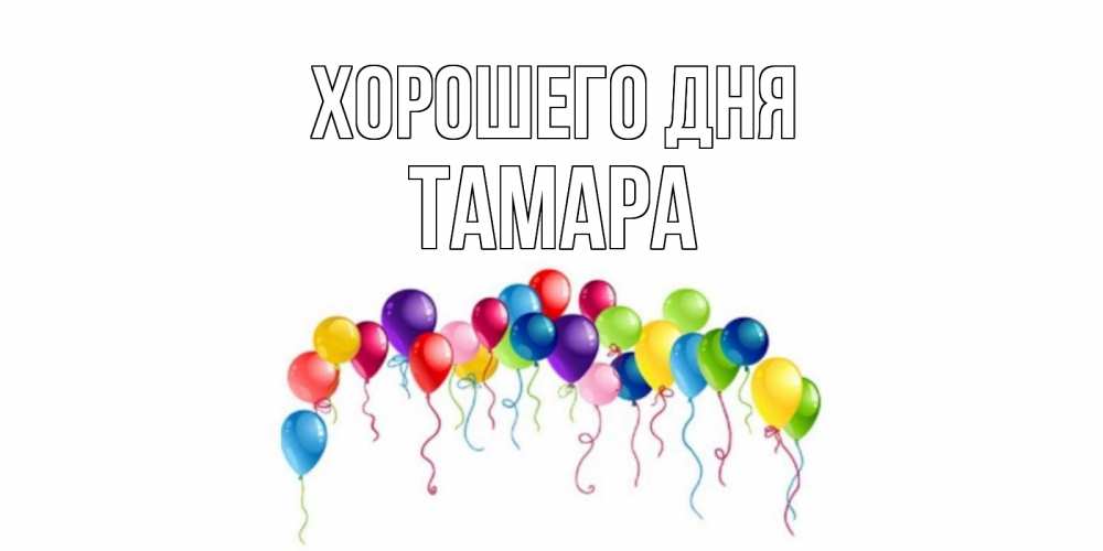 Открытка на каждый день с именем, Тамара Хорошего дня открытка с шариками Прикольная открытка с пожеланием онлайн скачать бесплатно 