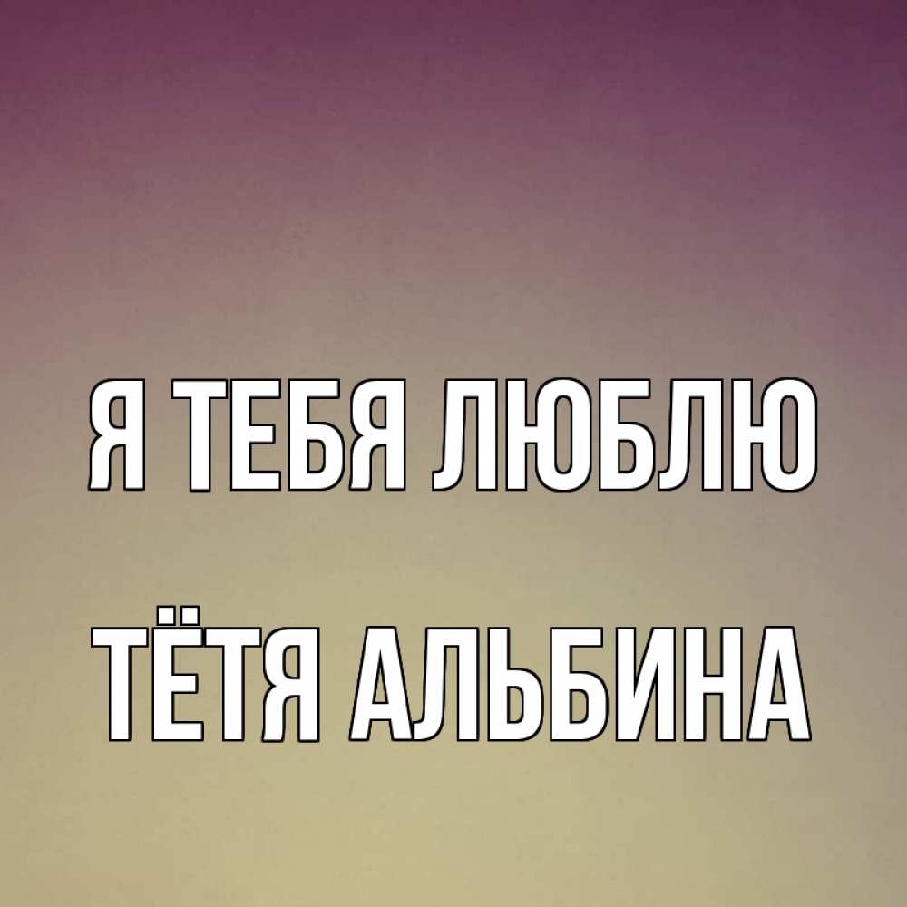 Открытка на каждый день с именем, Тётя-Альбина Я тебя люблю для любимой Прикольная открытка с пожеланием онлайн скачать бесплатно 