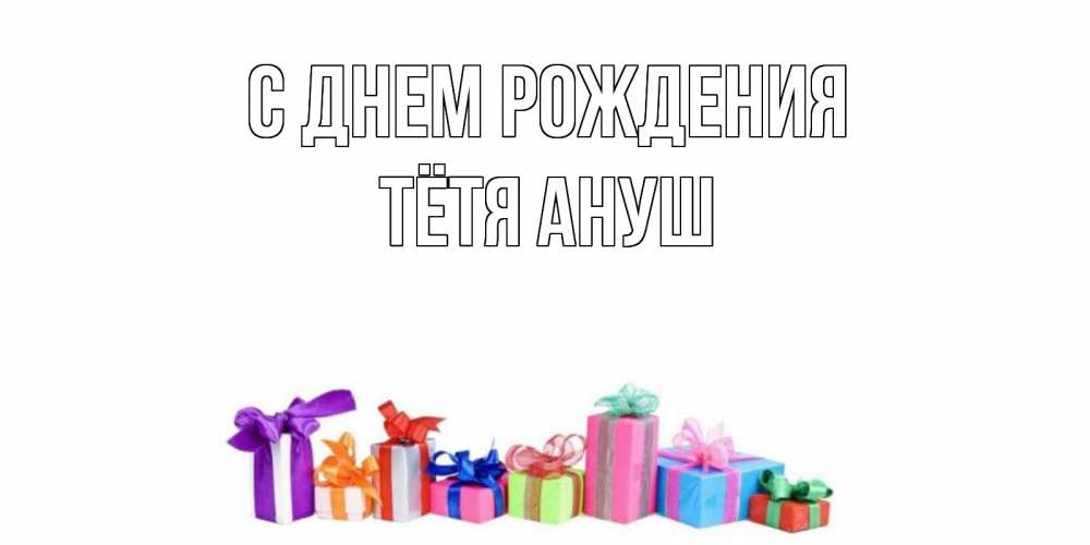 Открытка на каждый день с именем, Тётя-Ануш С днем рождения Коробка, Прикольная открытка с пожеланием онлайн скачать бесплатно 