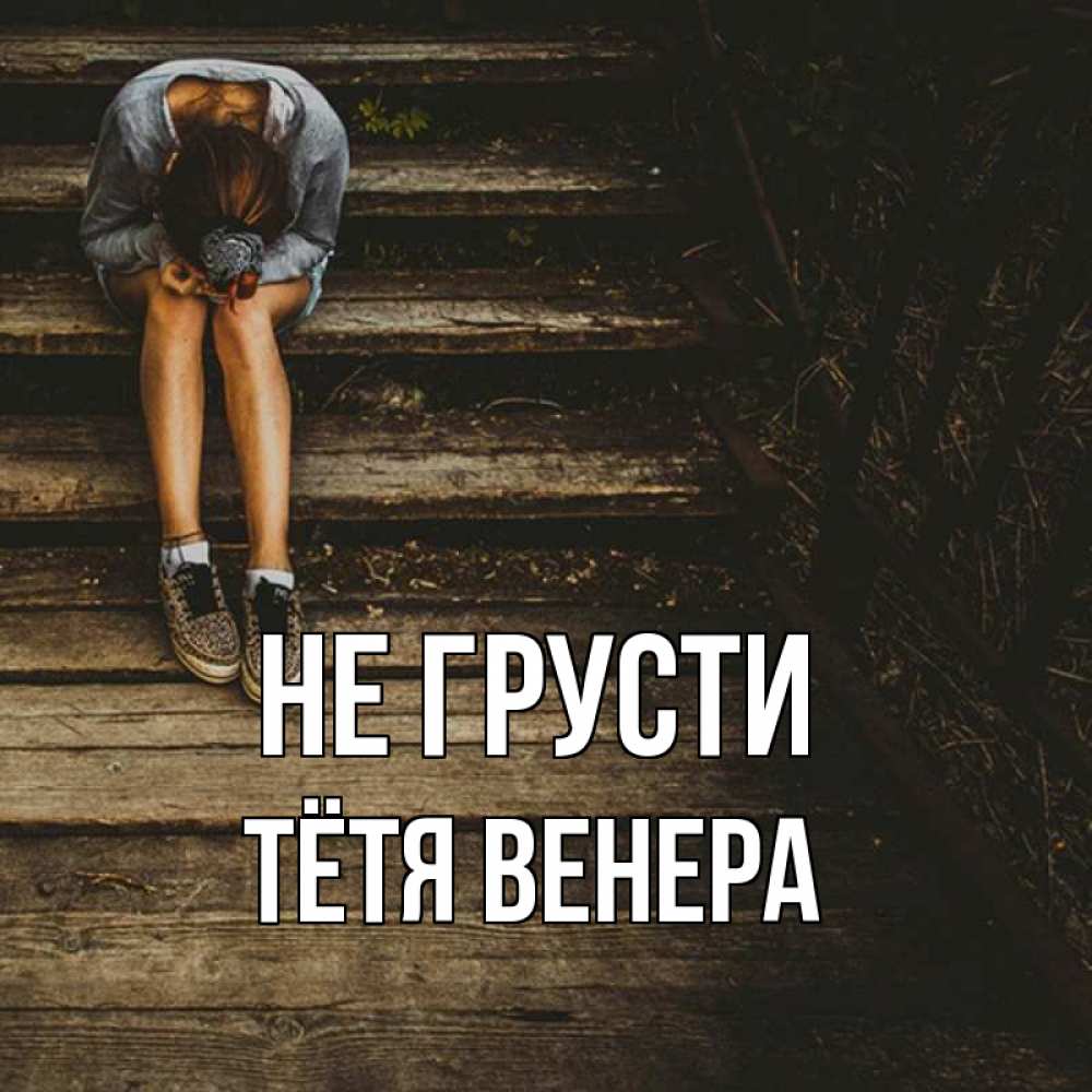Открытка на каждый день с именем, Тётя-Венера Не грусти девушка сидит на деревянных ступеньках Прикольная открытка с пожеланием онлайн скачать бесплатно 