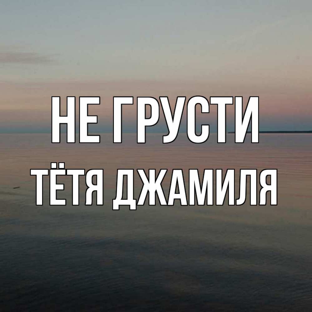 Открытка на каждый день с именем, Тётя-Джамиля Не грусти водная гладь Прикольная открытка с пожеланием онлайн скачать бесплатно 