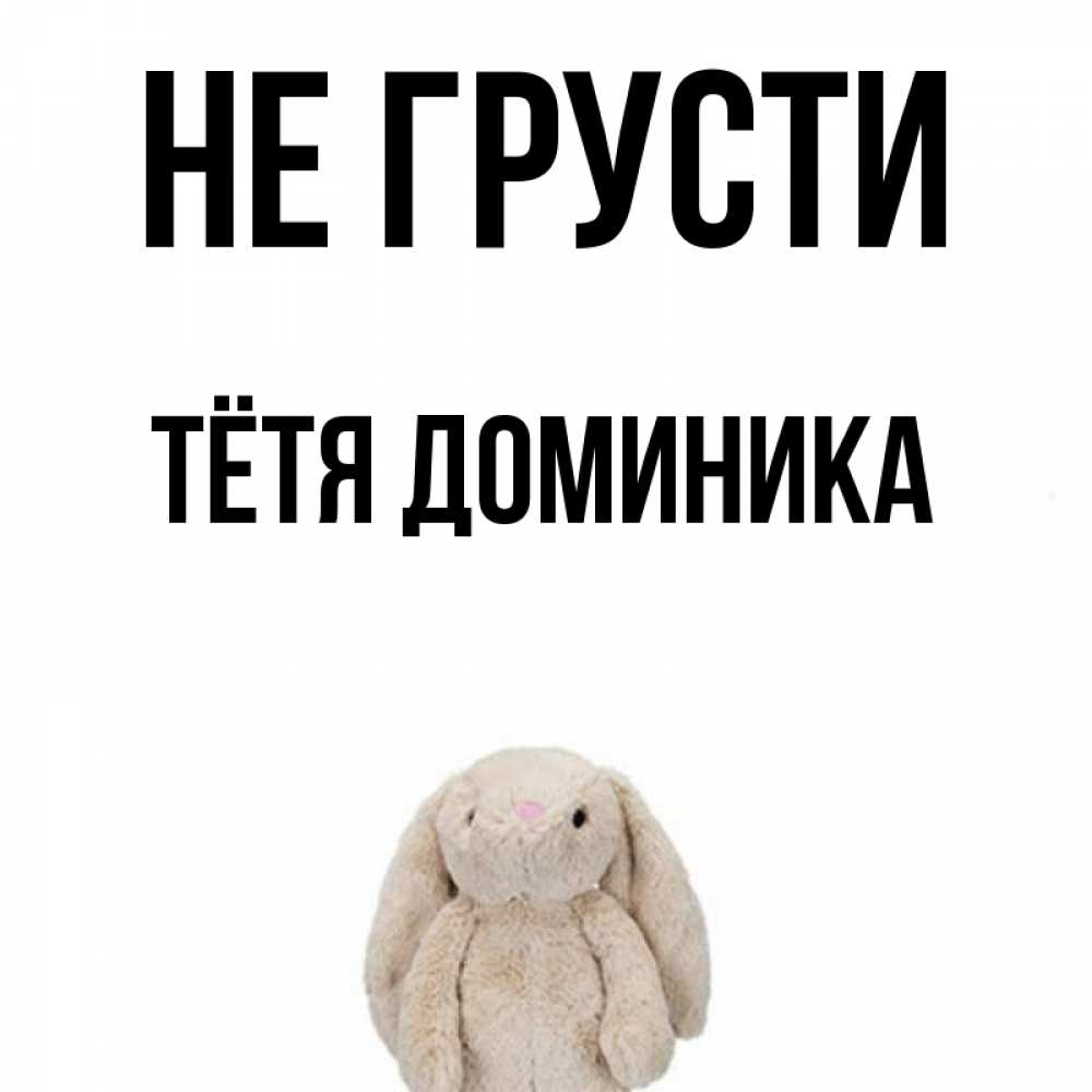 Открытка на каждый день с именем, Тётя-Доминика Не грусти детская игрушка зайчика Прикольная открытка с пожеланием онлайн скачать бесплатно 