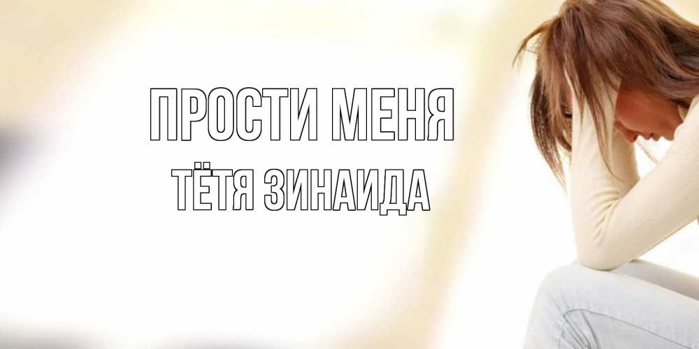 Открытка на каждый день с именем, Тётя-Зинаида Прости меня прости меня с девушкой Прикольная открытка с пожеланием онлайн скачать бесплатно 
