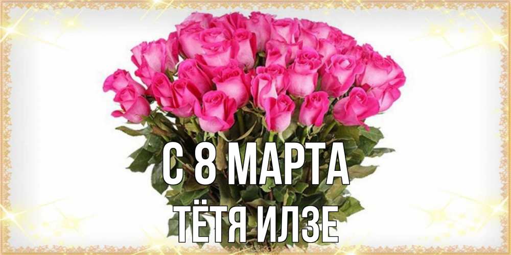 Открытка на каждый день с именем, Тётя-Илзе С 8 МАРТА красивые открытки в оригинальной обработке на международный женский день Прикольная открытка с пожеланием онлайн скачать бесплатно 