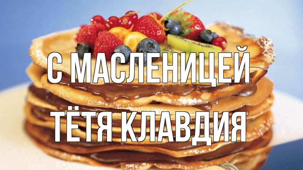 Открытка на каждый день с именем, Тётя-Клавдия С масленицей торт, блины, ягоды Прикольная открытка с пожеланием онлайн скачать бесплатно 