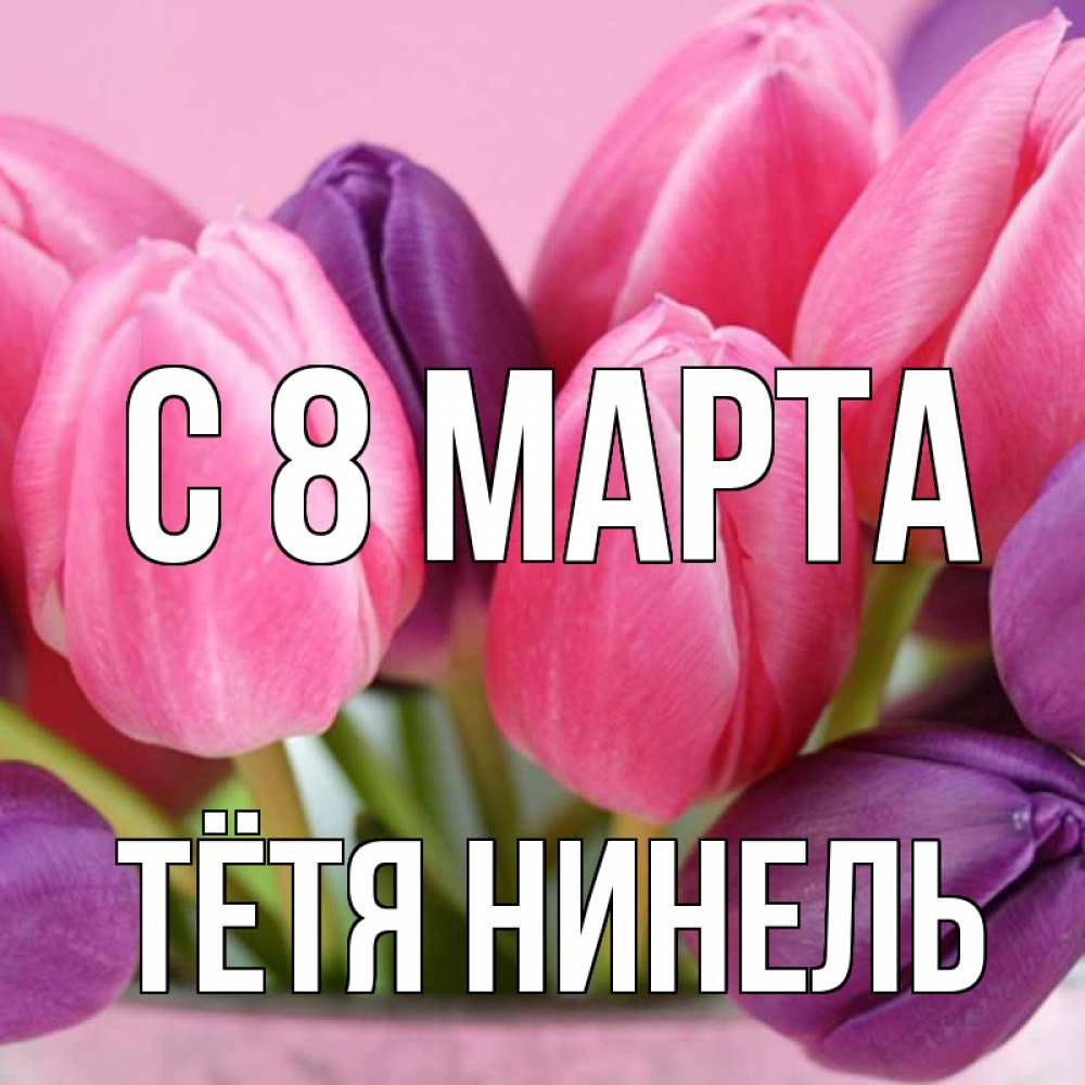 Открытка на каждый день с именем, Тётя-Нинель С 8 МАРТА маме 1 Прикольная открытка с пожеланием онлайн скачать бесплатно 