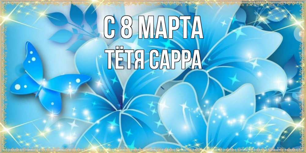 Открытка на каждый день с именем, Тётя-Сарра С 8 МАРТА современные открытки на международный женский день для любимой Прикольная открытка с пожеланием онлайн скачать бесплатно 
