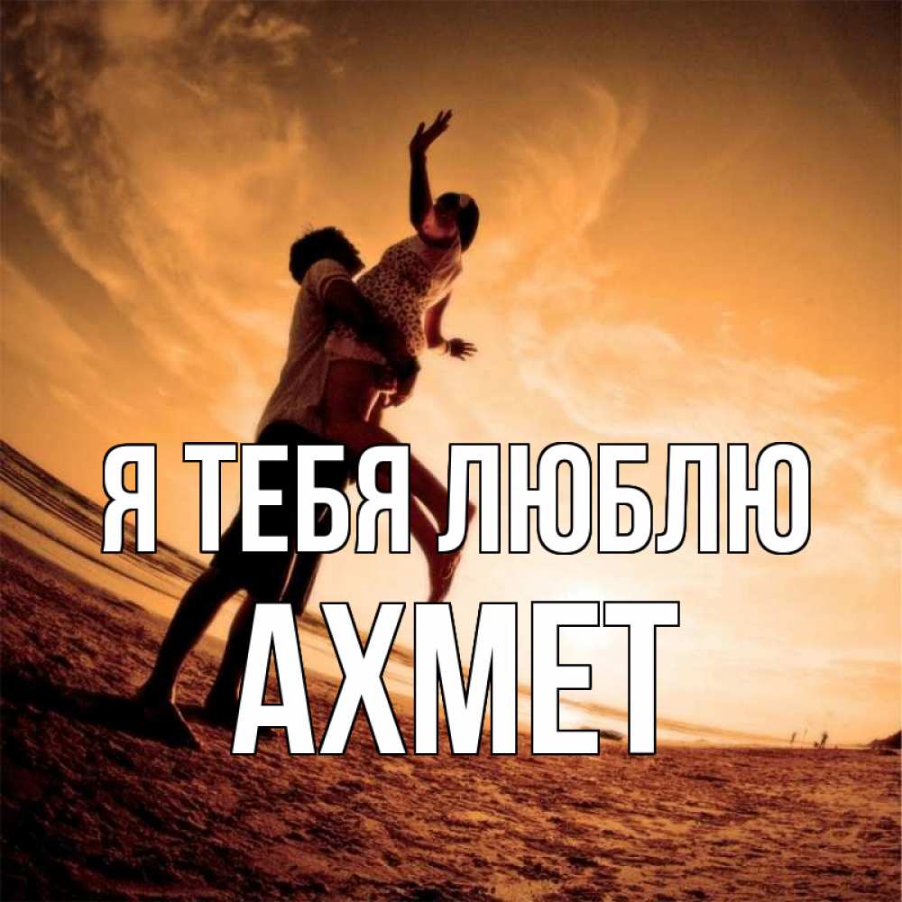 Открытка на каждый день с именем, Ахмет Я тебя люблю парень держит девушку Прикольная открытка с пожеланием онлайн скачать бесплатно 