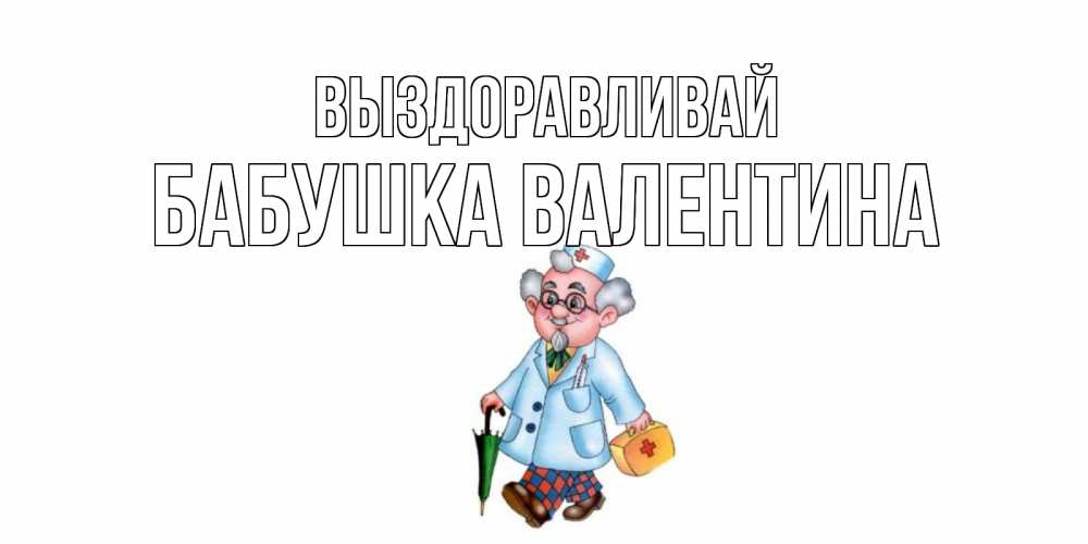 Открытка на каждый день с именем, Бабушка-Валентина Выздоравливай не болей Прикольная открытка с пожеланием онлайн скачать бесплатно 
