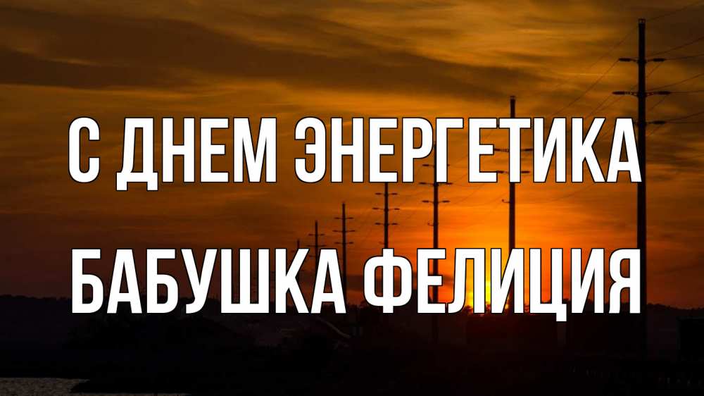Открытка на каждый день с именем, Бабушка-Фелиция С днем энергетика столбы провода закат Прикольная открытка с пожеланием онлайн скачать бесплатно 
