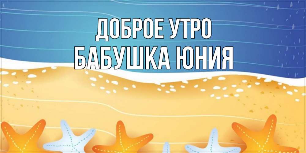Открытка на каждый день с именем, Бабушка-Юния Доброе утро красивая морская тема Прикольная открытка с пожеланием онлайн скачать бесплатно 