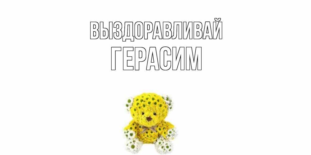 Открытка на каждый день с именем, Герасим Выздоравливай мишка Прикольная открытка с пожеланием онлайн скачать бесплатно 
