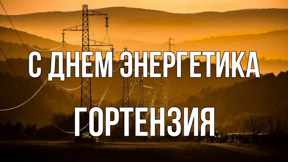 Открытка на каждый день с именем, Гортензия С днем энергетика ЛЭП провода горы закат Прикольная открытка с пожеланием онлайн скачать бесплатно 