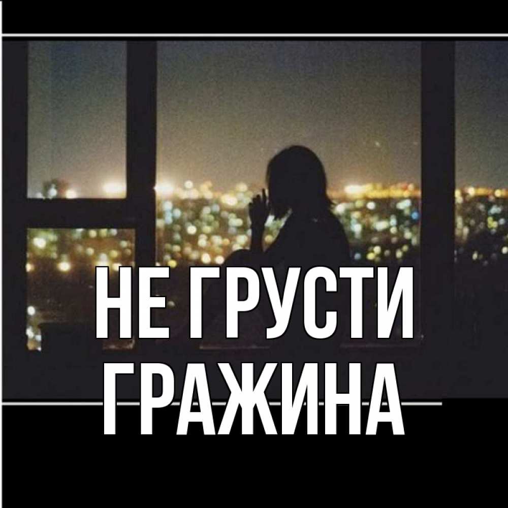 Открытка на каждый день с именем, Гражина Не грусти смотрит на ночной город Прикольная открытка с пожеланием онлайн скачать бесплатно 