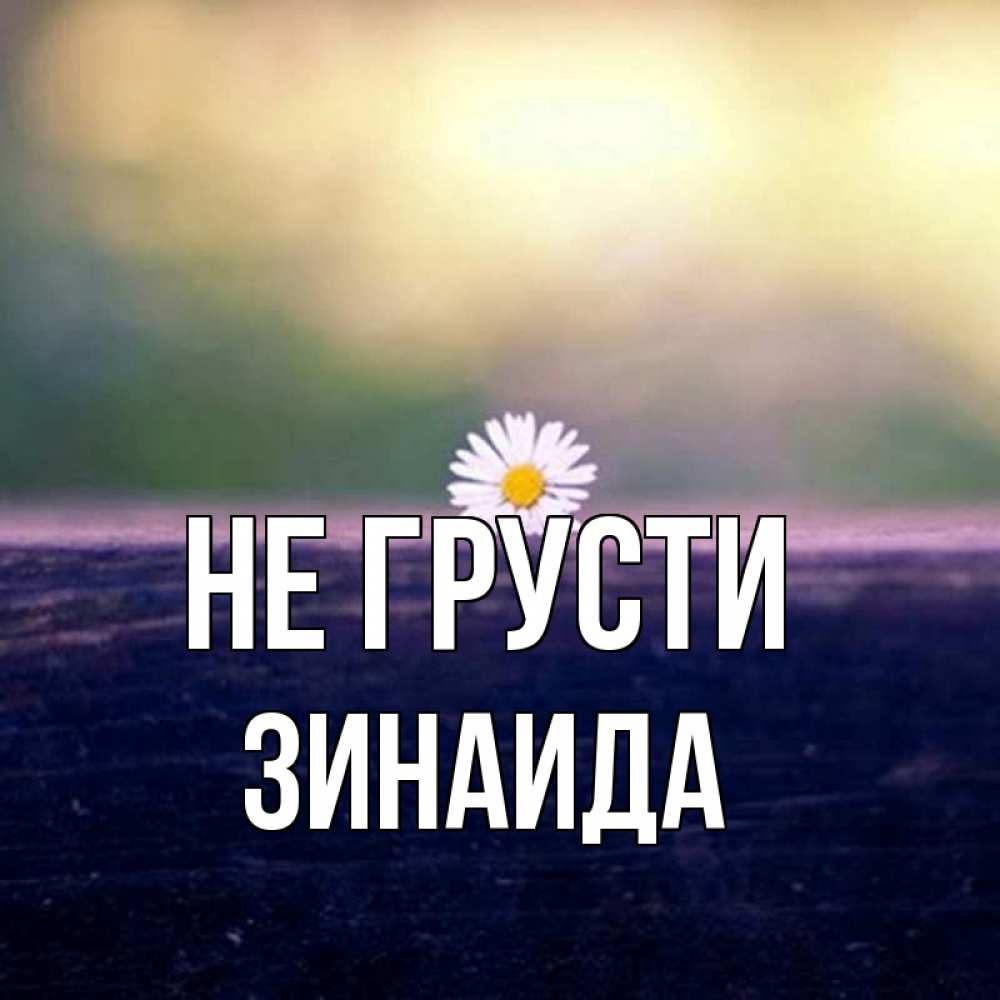 Открытка на каждый день с именем, Зинаида Не грусти красота Прикольная открытка с пожеланием онлайн скачать бесплатно 