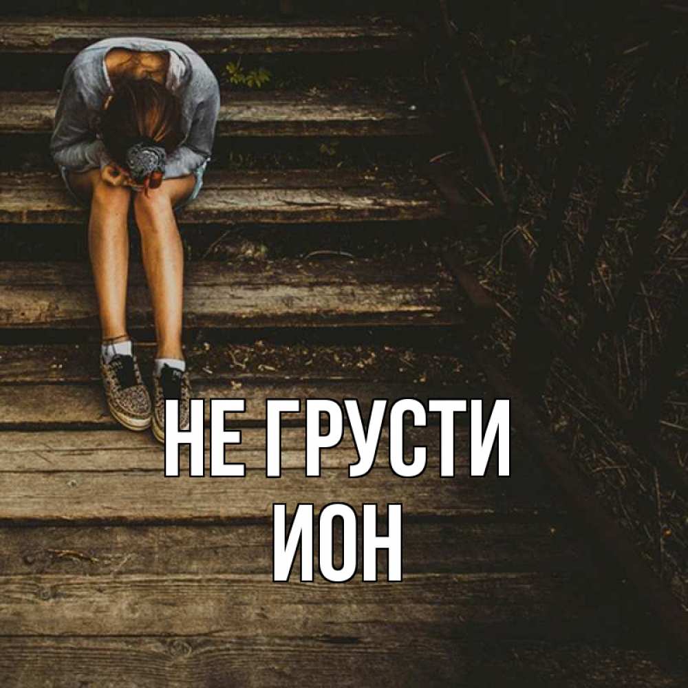 Открытка на каждый день с именем, Ион Не грусти девушка сидит на деревянных ступеньках Прикольная открытка с пожеланием онлайн скачать бесплатно 