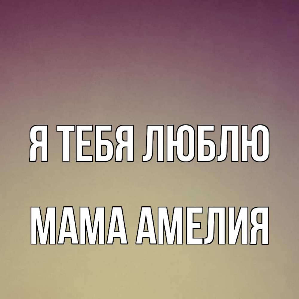 Открытка на каждый день с именем, Мама-Амелия Я тебя люблю для любимой Прикольная открытка с пожеланием онлайн скачать бесплатно 