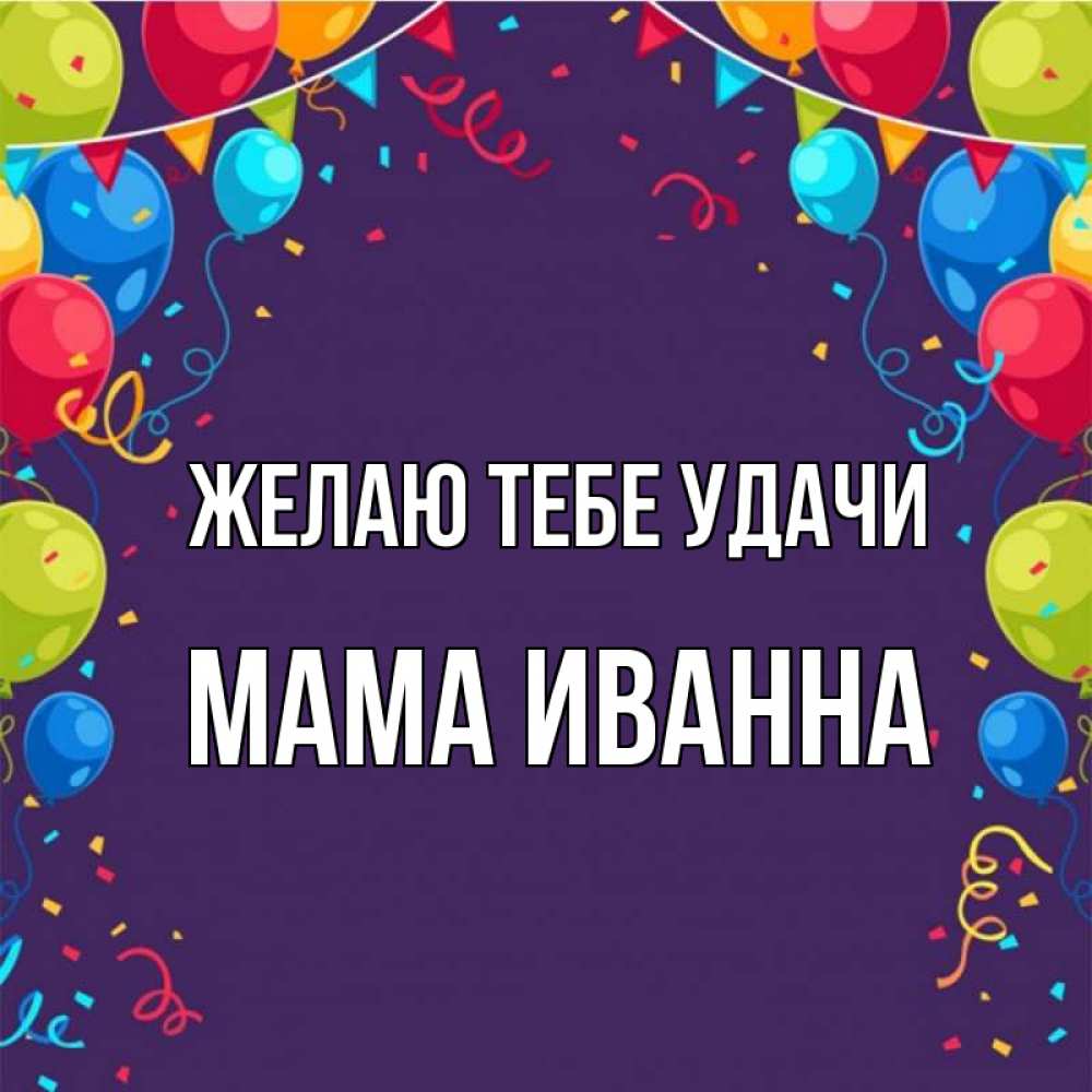 Открытка на каждый день с именем, Мама-Иванна Желаю тебе удачи шары Прикольная открытка с пожеланием онлайн скачать бесплатно 