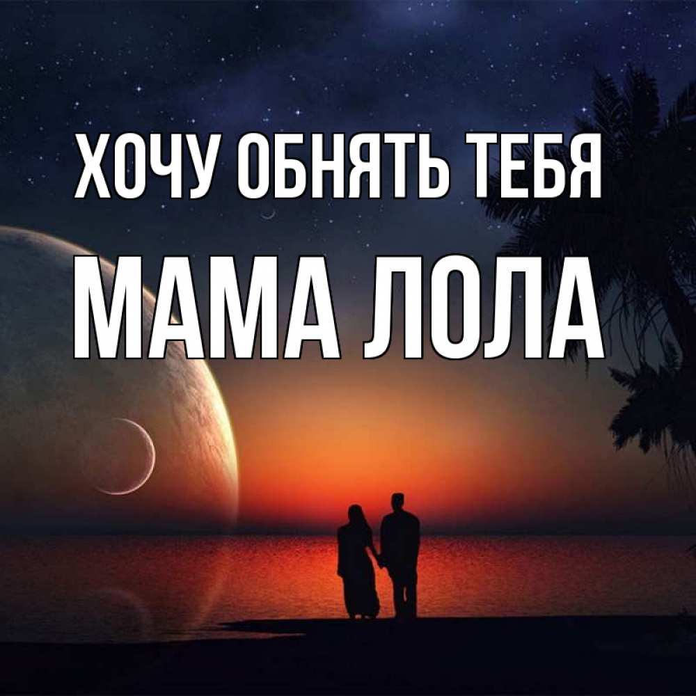 Открытка на каждый день с именем, Мама-Лола Хочу обнять тебя восход спутников Прикольная открытка с пожеланием онлайн скачать бесплатно 