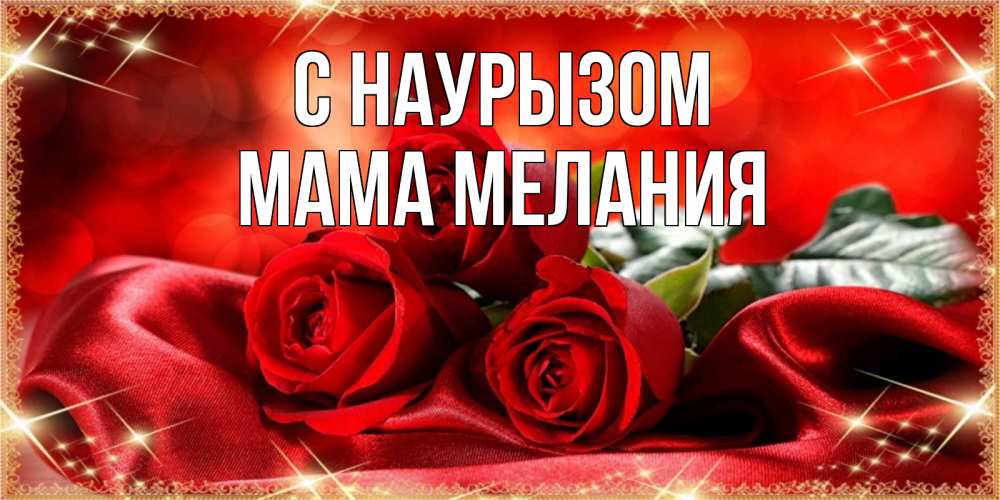 Открытка на каждый день с именем, Мама-Мелания С наурызом открытка красного цвета с розами на праздник весны наурыз Прикольная открытка с пожеланием онлайн скачать бесплатно 