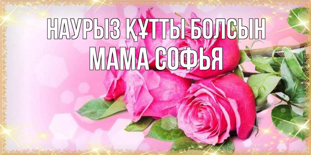 Открытка на каждый день с именем, Мама-Софья Наурыз құтты болсын открытка с розами на международный женский день Прикольная открытка с пожеланием онлайн скачать бесплатно 