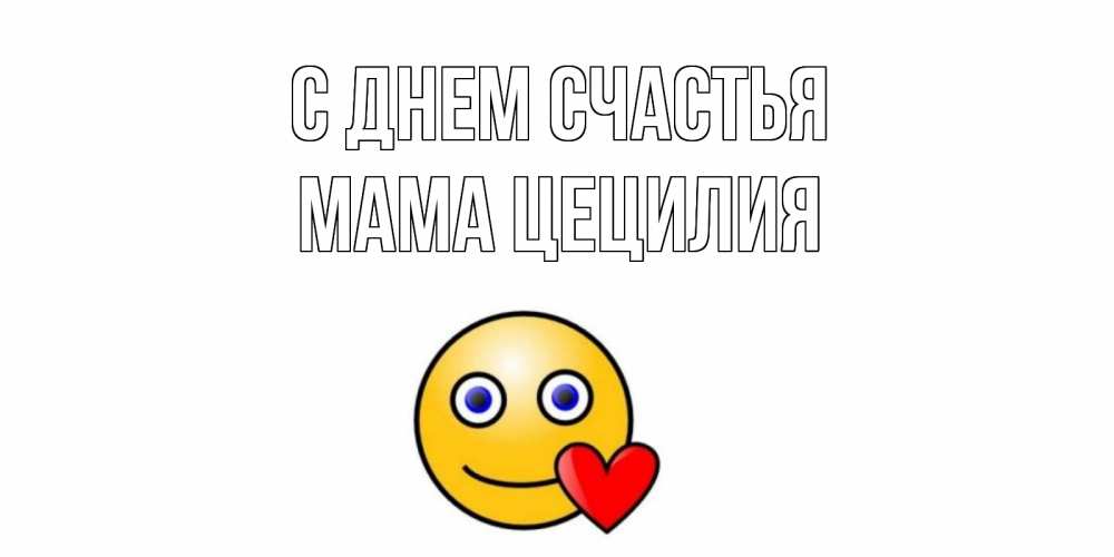 Открытка на каждый день с именем, Мама-Цецилия С днем счастья смайл,сердце Прикольная открытка с пожеланием онлайн скачать бесплатно 