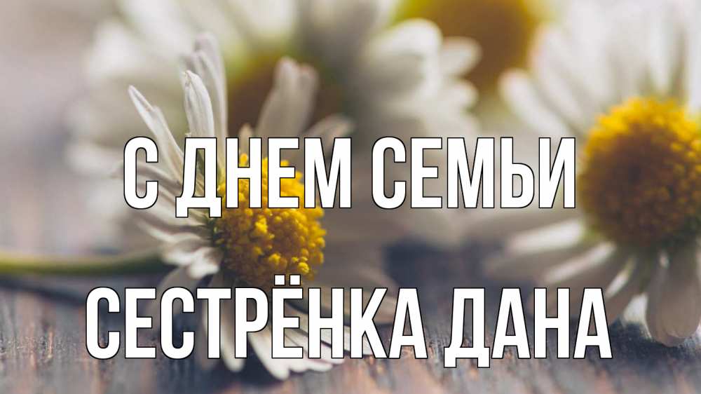 Открытка на каждый день с именем, Сестрёнка-Дана С днем семьи с днем семьи Прикольная открытка с пожеланием онлайн скачать бесплатно 