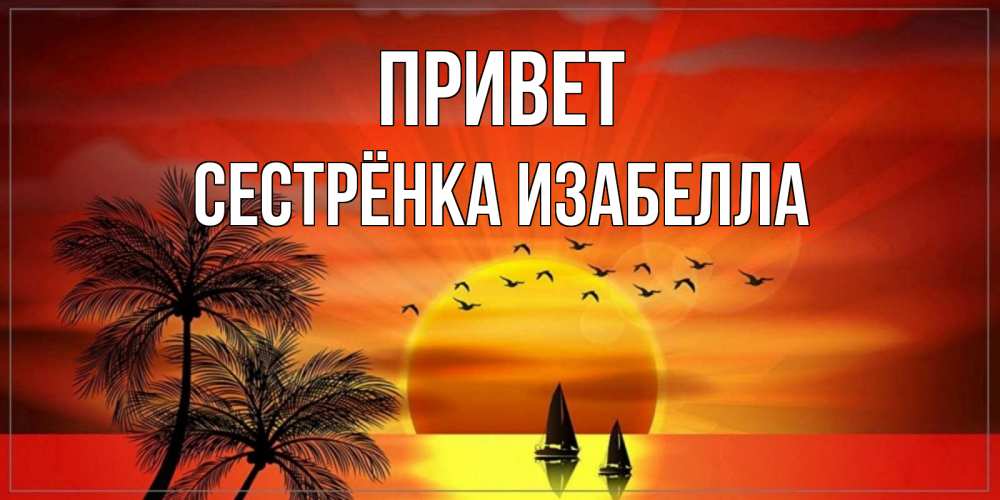 Открытка на каждый день с именем, Сестрёнка-Изабелла Привет привет Прикольная открытка с пожеланием онлайн скачать бесплатно 