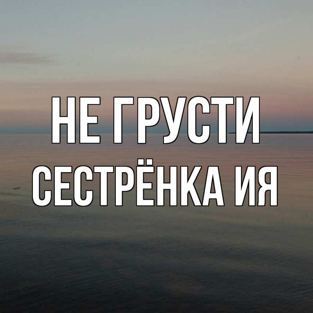 Открытка на каждый день с именем, Сестрёнка-Ия Не грусти водная гладь Прикольная открытка с пожеланием онлайн скачать бесплатно 