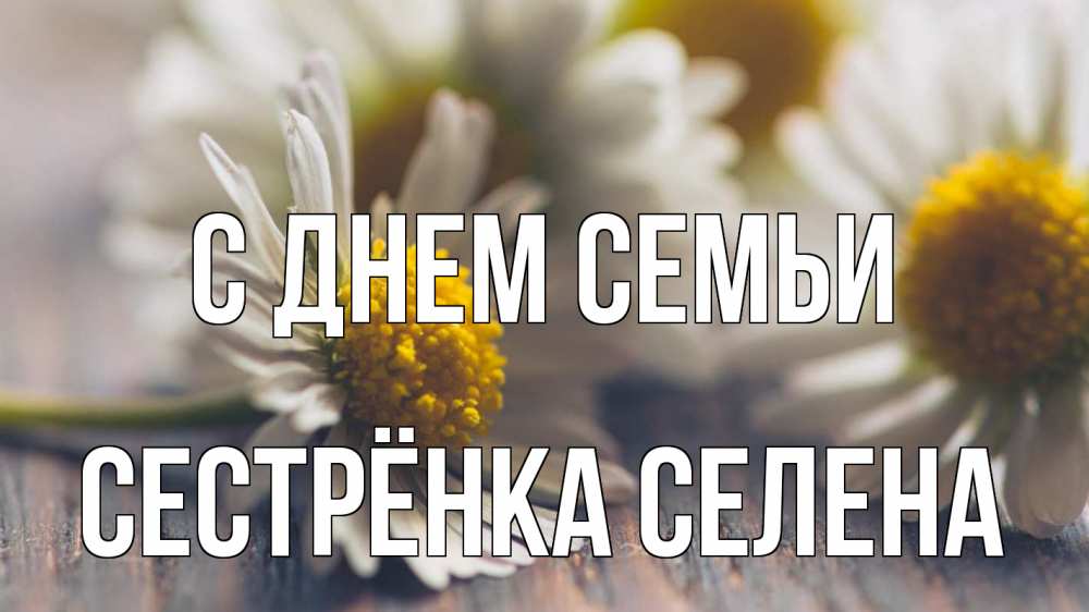 Открытка на каждый день с именем, Сестрёнка-Селена С днем семьи с днем семьи Прикольная открытка с пожеланием онлайн скачать бесплатно 